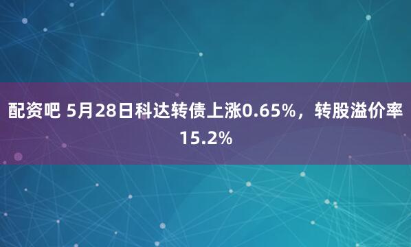 配资吧 5月28日科达转债上涨0.65%，转股溢价率15.2%