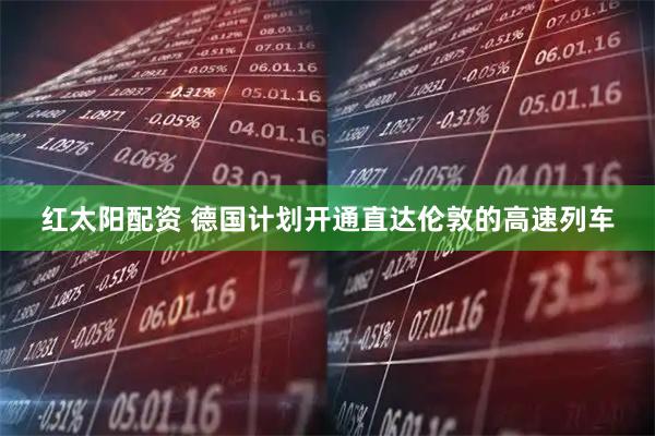 红太阳配资 德国计划开通直达伦敦的高速列车