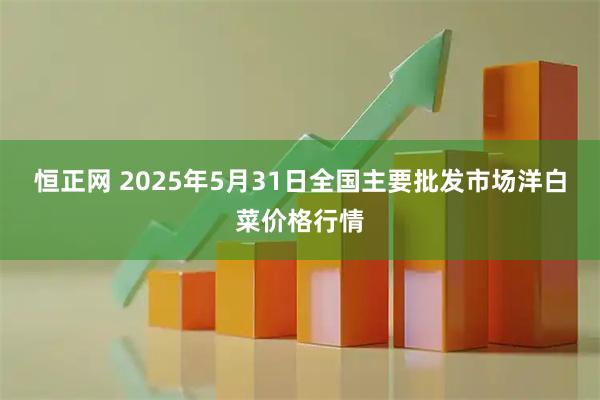 恒正网 2025年5月31日全国主要批发市场洋白菜价格行情