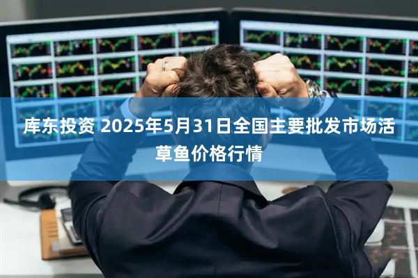 库东投资 2025年5月31日全国主要批发市场活草鱼价格行情