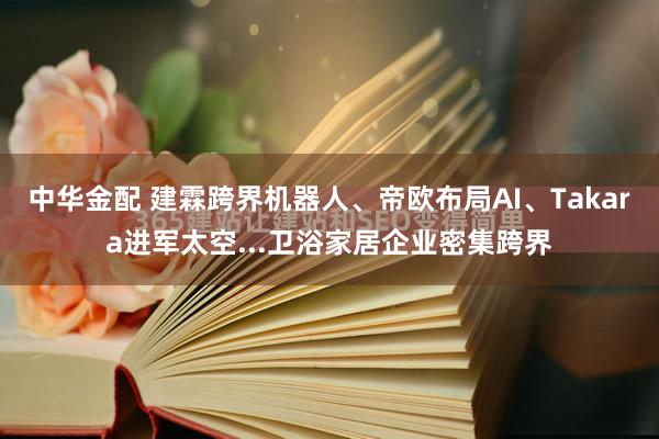 中华金配 建霖跨界机器人、帝欧布局AI、Takara进军太空...卫浴家居企业密集跨界