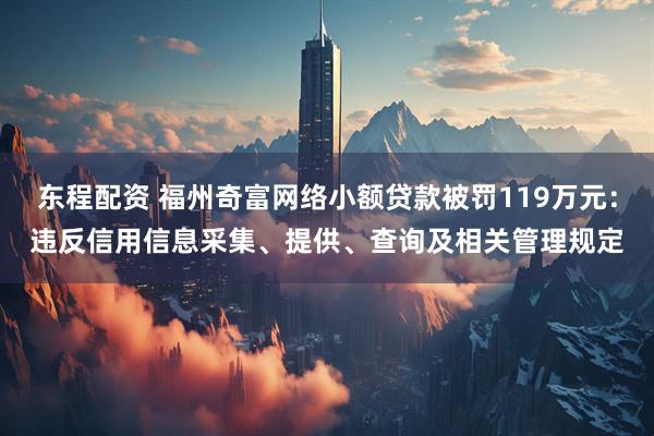 东程配资 福州奇富网络小额贷款被罚119万元：违反信用信息采集、提供、查询及相关管理规定