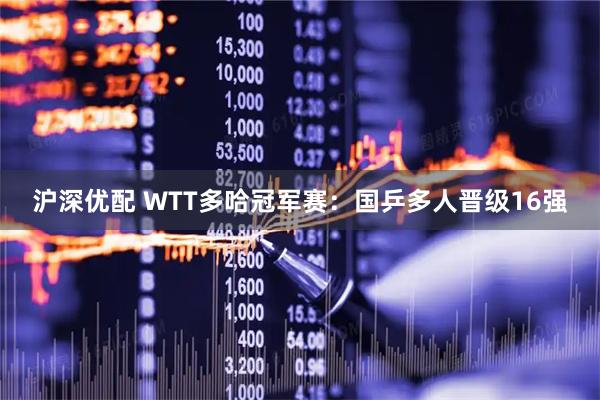 沪深优配 WTT多哈冠军赛：国乒多人晋级16强