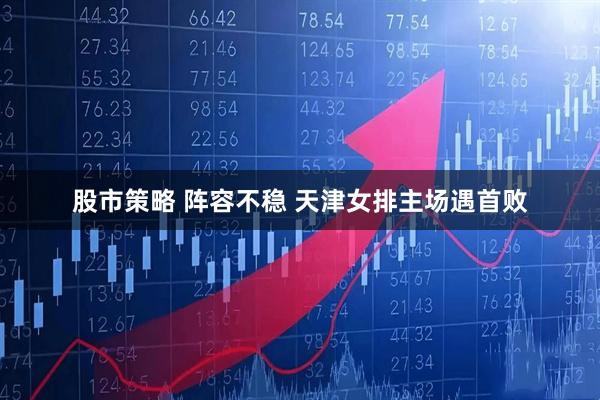 股市策略 阵容不稳 天津女排主场遇首败
