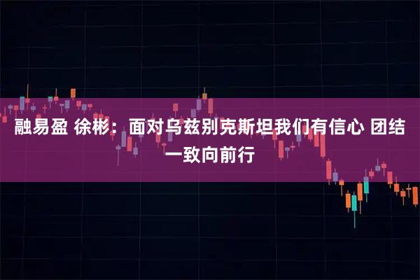 融易盈 徐彬：面对乌兹别克斯坦我们有信心 团结一致向前行