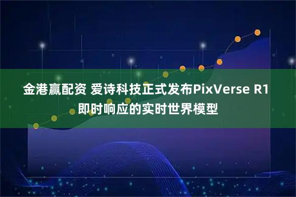 金港赢配资 爱诗科技正式发布PixVerse R1 即时响应的实时世界模型