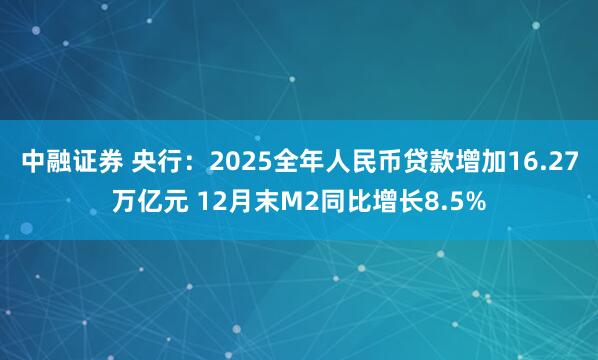 中融证券 央行：2025全年人民币贷款增加16.27万亿元 12月末M2同比增长8.5%