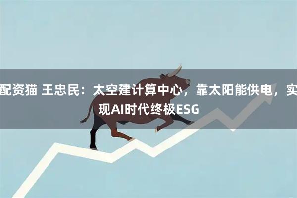 配资猫 王忠民：太空建计算中心，靠太阳能供电，实现AI时代终极ESG
