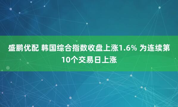 盛鹏优配 韩国综合指数收盘上涨1.6% 为连续第10个交易日上涨