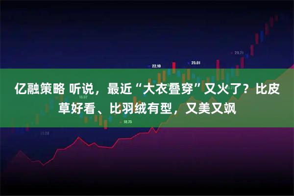 亿融策略 听说，最近“大衣叠穿”又火了？比皮草好看、比羽绒有型，又美又飒