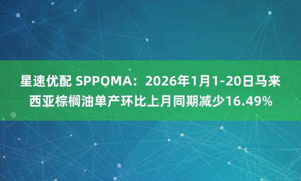 星速优配 SPPOMA：2026年1月1-20日马来西亚棕榈油单产环比上月同期减少16.49%