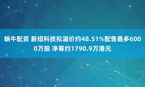 蜗牛配资 新纽科技拟溢价约48.51%配售最多6000万股 净筹约1790.9万港元