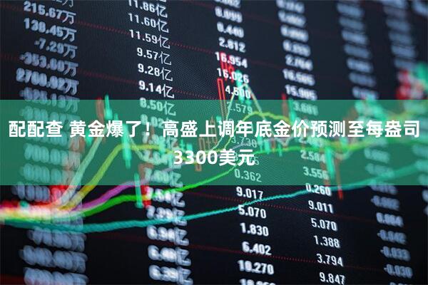 配配查 黄金爆了！高盛上调年底金价预测至每盎司3300美元