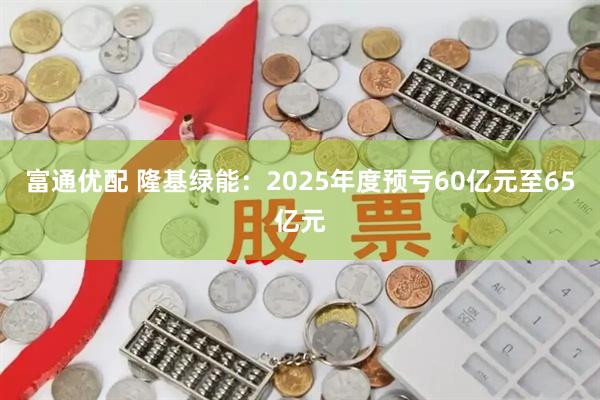 富通优配 隆基绿能：2025年度预亏60亿元至65亿元