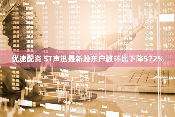 优速配资 ST声迅最新股东户数环比下降572%
