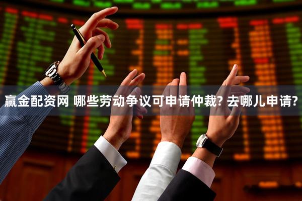 赢金配资网 哪些劳动争议可申请仲裁? 去哪儿申请?