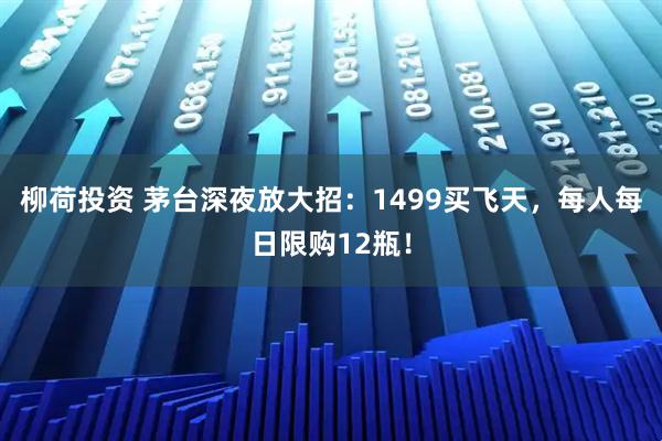 柳荷投资 茅台深夜放大招：1499买飞天，每人每日限购12瓶！