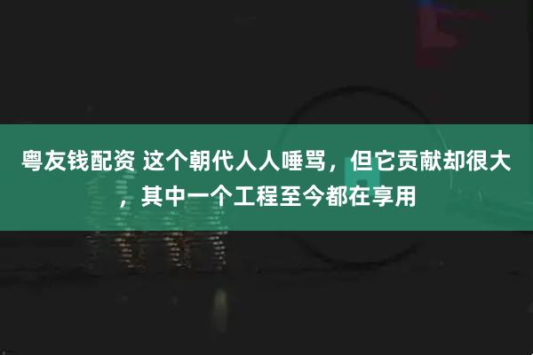 粤友钱配资 这个朝代人人唾骂，但它贡献却很大，其中一个工程至今都在享用