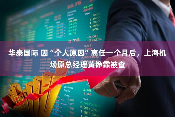 华泰国际 因“个人原因”离任一个月后，上海机场原总经理黄铮霖被查