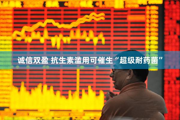 诚信双盈 抗生素滥用可催生“超级耐药菌”