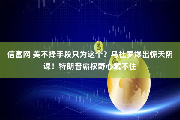 信富网 美不择手段只为这个？马杜罗爆出惊天阴谋！特朗普霸权野心藏不住