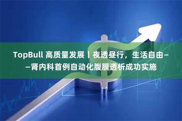 TopBull 高质量发展丨夜透昼行，生活自由——肾内科首例自动化腹膜透析成功实施