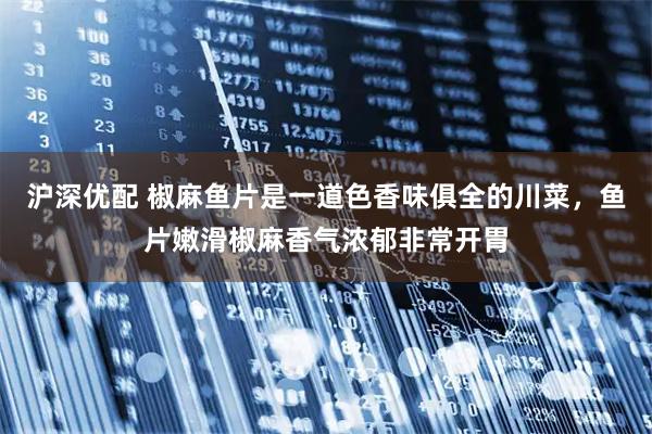 沪深优配 椒麻鱼片是一道色香味俱全的川菜，鱼片嫩滑椒麻香气浓郁非常开胃