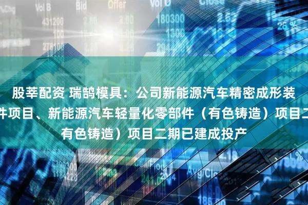 股莘配资 瑞鹄模具：公司新能源汽车精密成形装备及轻量化制件项目、新能源汽车轻量化零部件（有色铸造）项目二期已建成投产